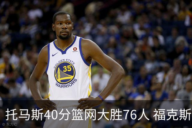 托马斯40分篮网大胜76人 福克斯41分国王屠牛