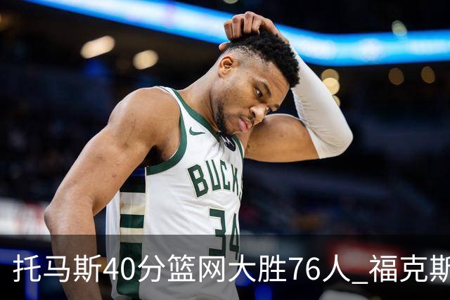 托马斯40分篮网大胜76人 福克斯41分国王屠牛